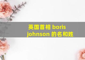 英国首相 boris johnson 的名和姓